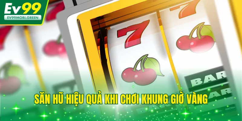 Săn hũ hiệu quả khi chơi khung giờ vàng